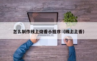 七台河怎么制作线上烧香小程序（线上上香）