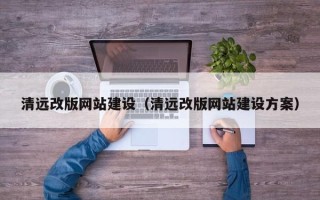 七台河清远改版网站建设（清远改版网站建设方案）
