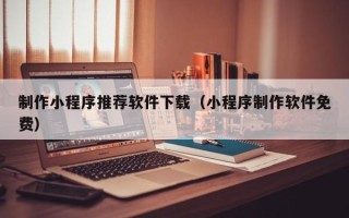 七台河制作小程序推荐软件下载（小程序制作软件免费）
