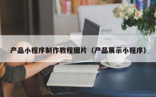 七台河产品小程序制作教程图片（产品展示小程序）