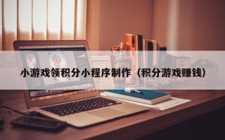 七台河小游戏领积分小程序制作（积分游戏赚钱）