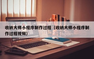 七台河收纳大师小程序制作过程（收纳大师小程序制作过程视频）