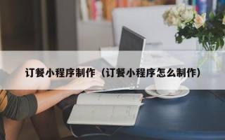 七台河订餐小程序制作（订餐小程序怎么制作）