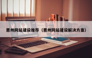 七台河惠州网站建设推荐（惠州网站建设解决方案）
