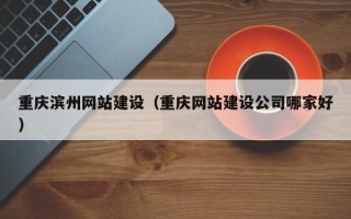 七台河重庆滨州网站建设（重庆网站建设公司哪家好）