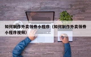 七台河如何制作外卖领券小程序（如何制作外卖领券小程序视频）