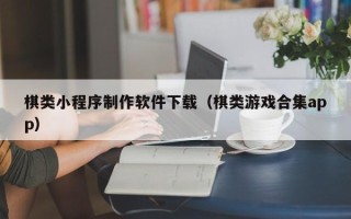 七台河棋类小程序制作软件下载（棋类游戏合集app）