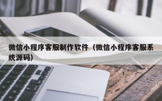 七台河微信小程序客服制作软件（微信小程序客服系统源码）