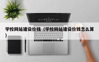 七台河学校网站建设价钱（学校网站建设价钱怎么算）