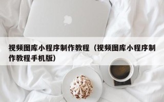 七台河视频图库小程序制作教程（视频图库小程序制作教程手机版）