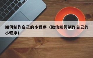 七台河如何制作自己的小程序（微信如何制作自己的小程序）