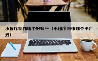 七台河小程序制作哪个好知乎（小程序制作哪个平台好）