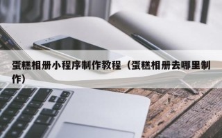 七台河蛋糕相册小程序制作教程（蛋糕相册去哪里制作）
